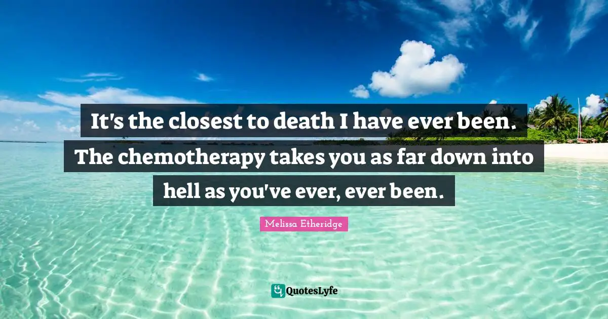Melissa Etheridge Quotes: "It's the closest to death I have ever been. The chemotherapy takes you as far down into hell as you've ever, ever been."