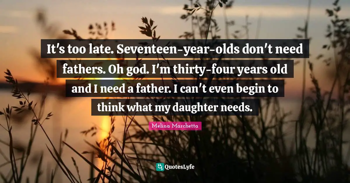 It's too late. Seventeen-year-olds don't need fathers. Oh god. I'm thirty-four years old and I need a father. I can't even begin to think what my daughter needs.
