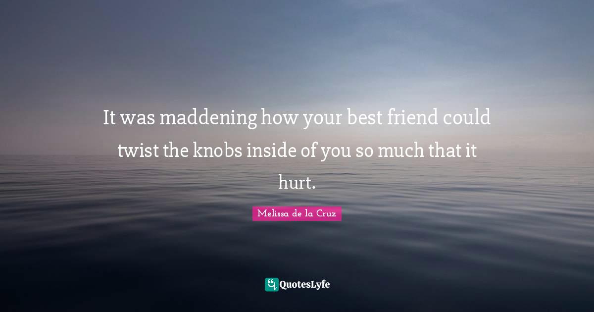 It was maddening how your best friend could twist the knobs inside of you so much that it hurt.