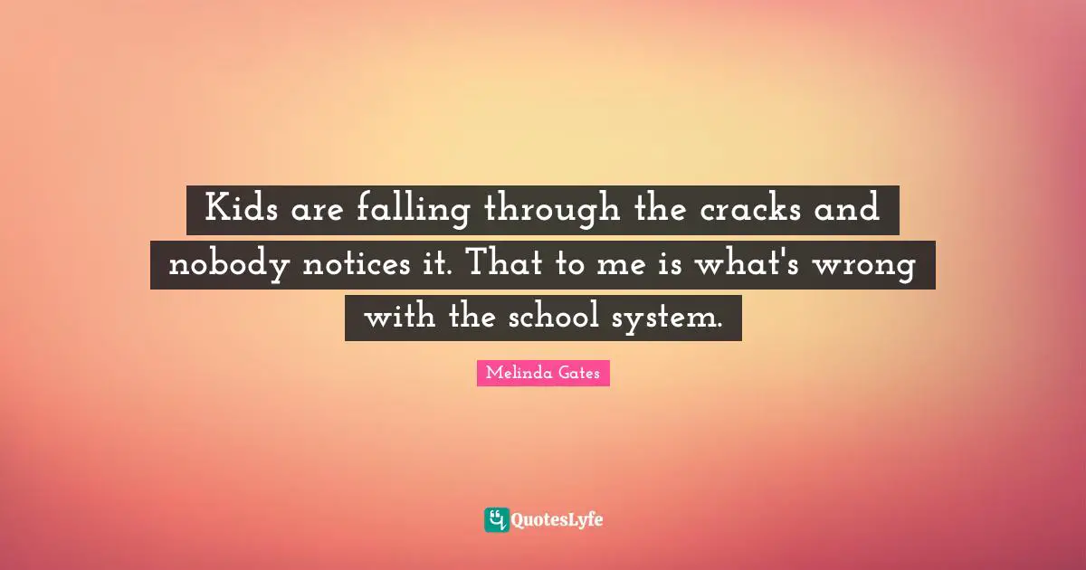 Kids are falling through the cracks and nobody notices it. That to me is what's wrong with the school system.