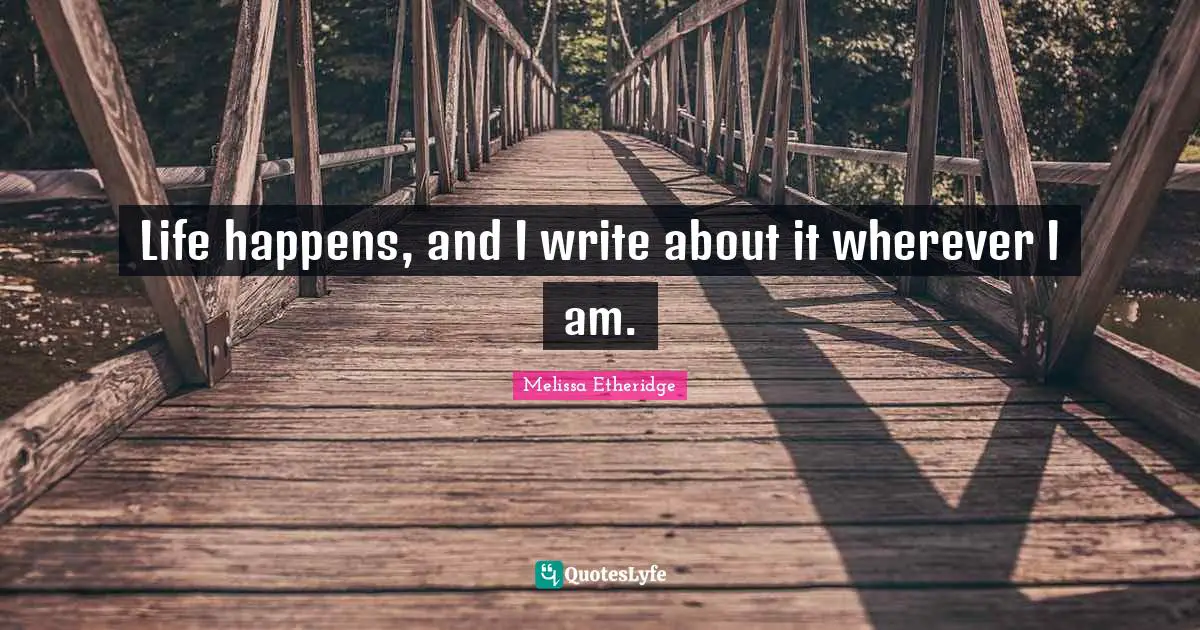 Melissa Etheridge Quotes: "Life happens, and I write about it wherever I am."