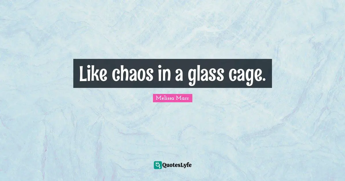 Like chaos in a glass cage.