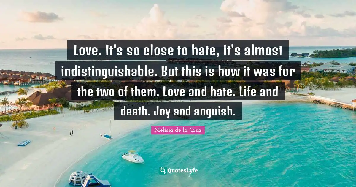 Anguish Quotes: "Love. It's so close to hate, it's almost indistinguishable. But this is how it was for the two of them. Love and hate. Life and death. Joy and anguish."