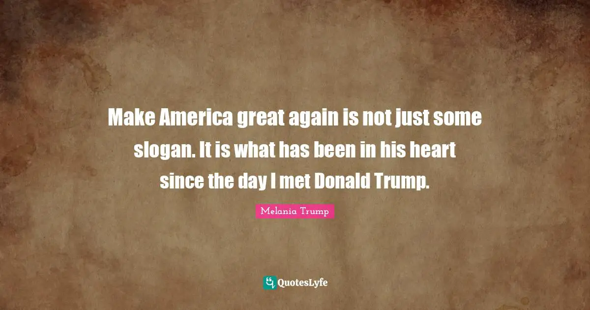 Trump Quotes: "Make America great again is not just some slogan. It is what has been in his heart since the day I met Donald Trump."