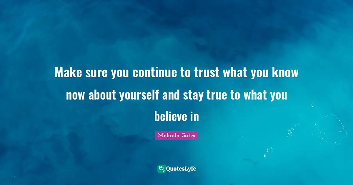 Make sure you continue to trust what you know now about yourself and stay true to what you believe in