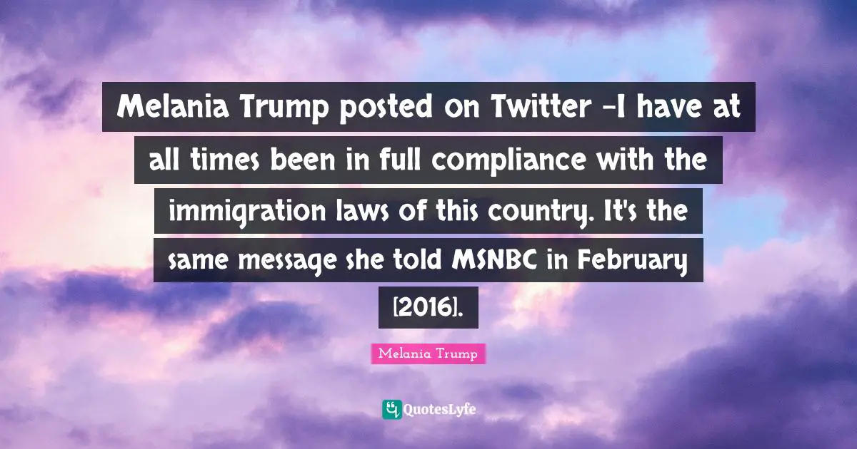 February Quotes: "Melania Trump posted on Twitter -I have at all times been in full compliance with the immigration laws of this country. It's the same message she told MSNBC in February [2016]."