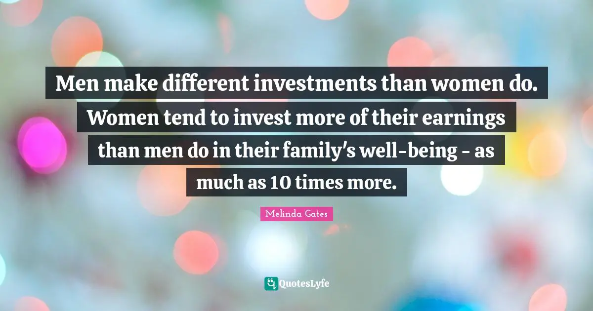 Men make different investments than women do. Women tend to invest more of their earnings than men do in their family's well-being - as much as 10 times more.