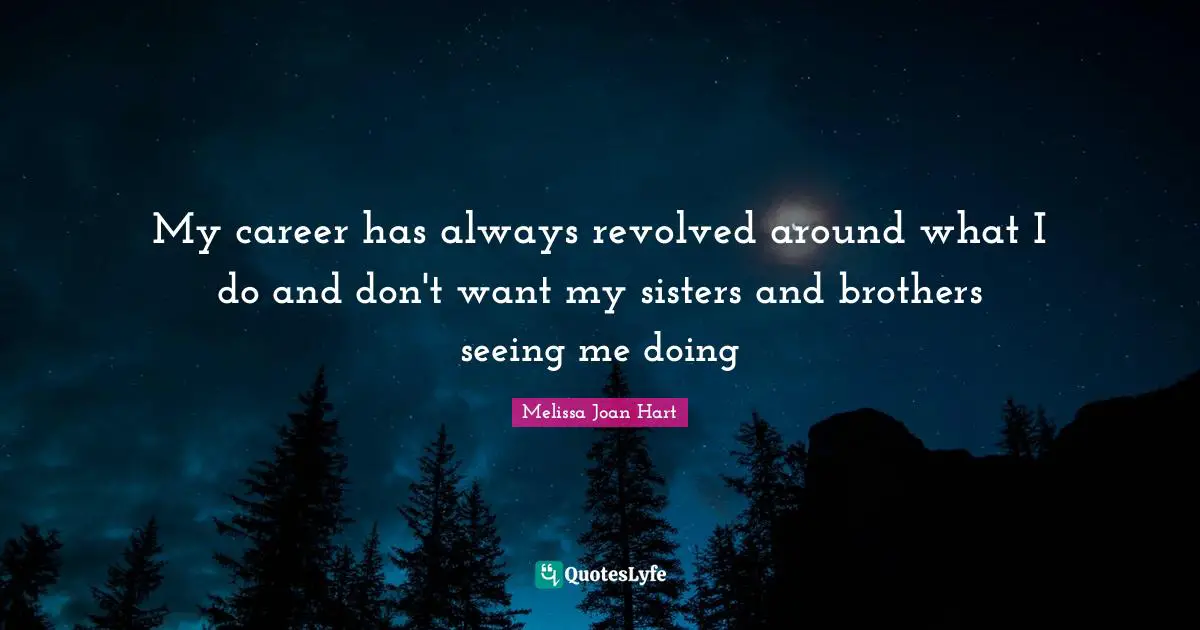 My career has always revolved around what I do and don't want my sisters and brothers seeing me doing