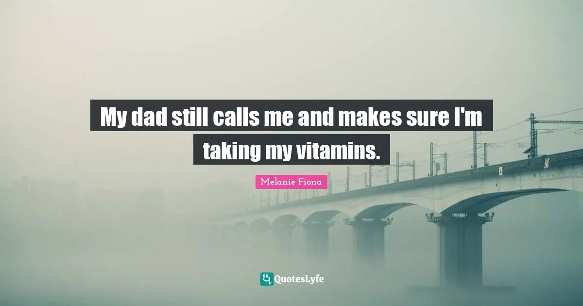 My dad still calls me and makes sure I'm taking my vitamins.