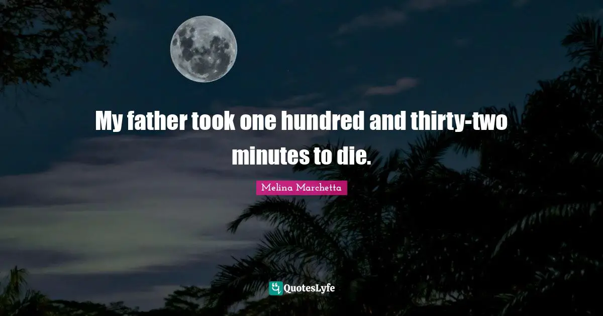 Melina Marchetta Quotes: "My father took one hundred and thirty-two minutes to die."