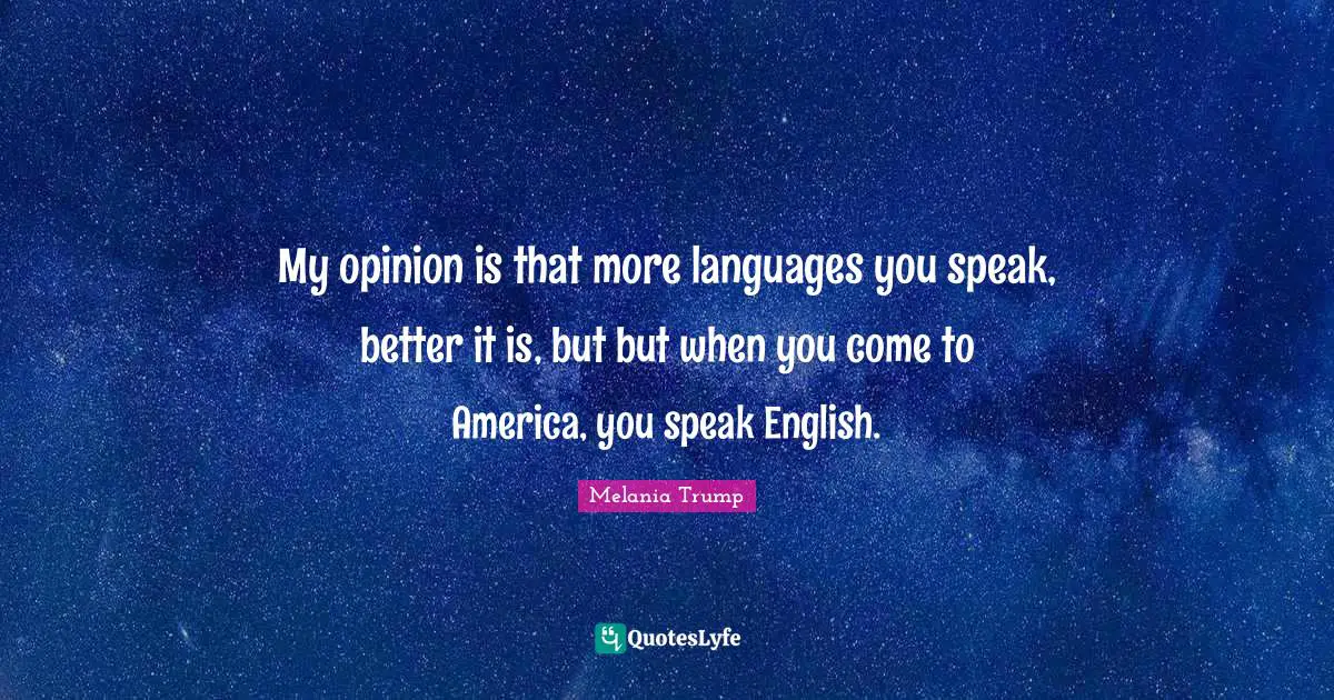 My opinion is that more languages you speak, better it is, but but when you come to America, you speak English.