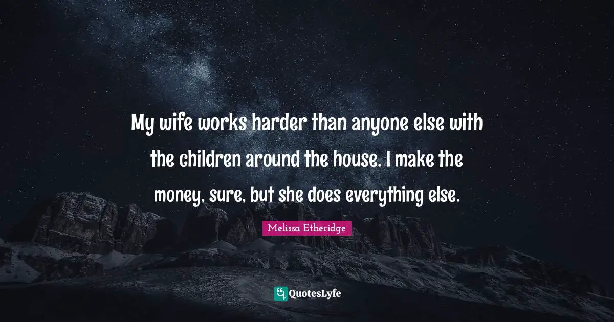 Melissa Etheridge Quotes: "My wife works harder than anyone else with the children around the house. I make the money, sure, but she does everything else."