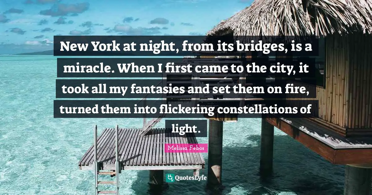 New York at night, from its bridges, is a miracle. When I first came to the city, it took all my fantasies and set them on fire, turned them into flickering constellations of light.