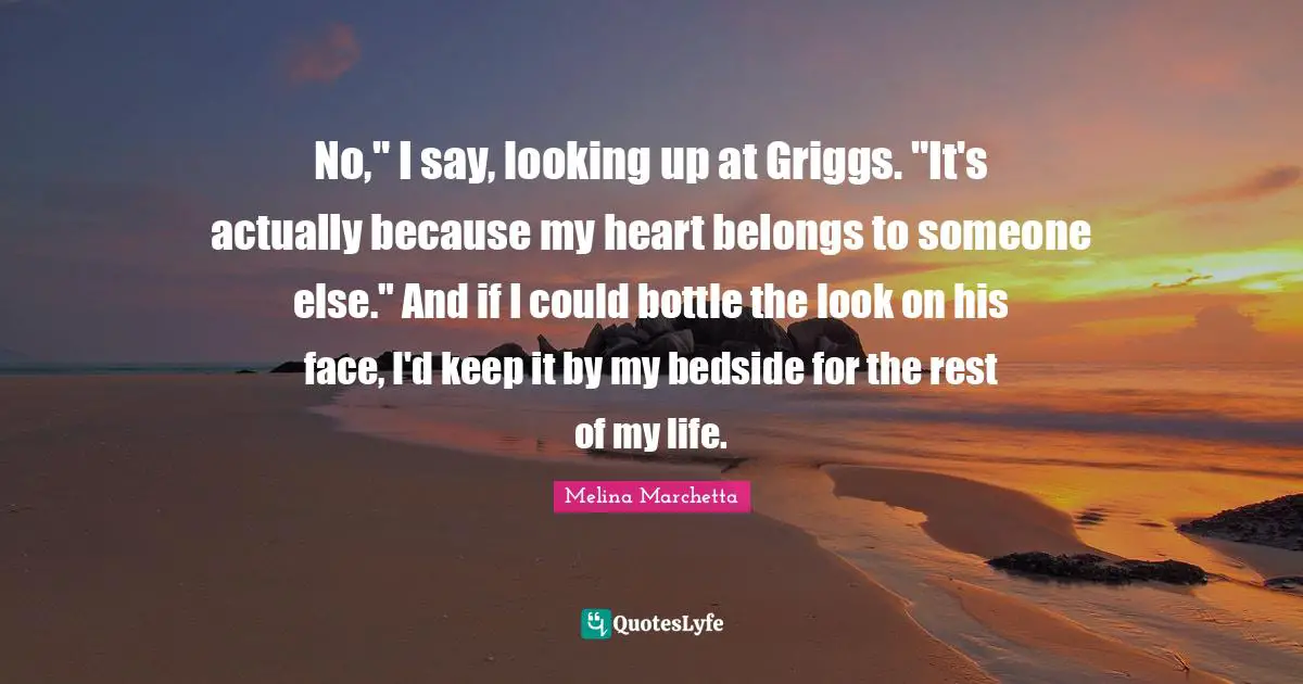 No," I say, looking up at Griggs. "It's actually because my heart belongs to someone else." And if I could bottle the look on his face, I'd keep it by my bedside for the rest of my life.