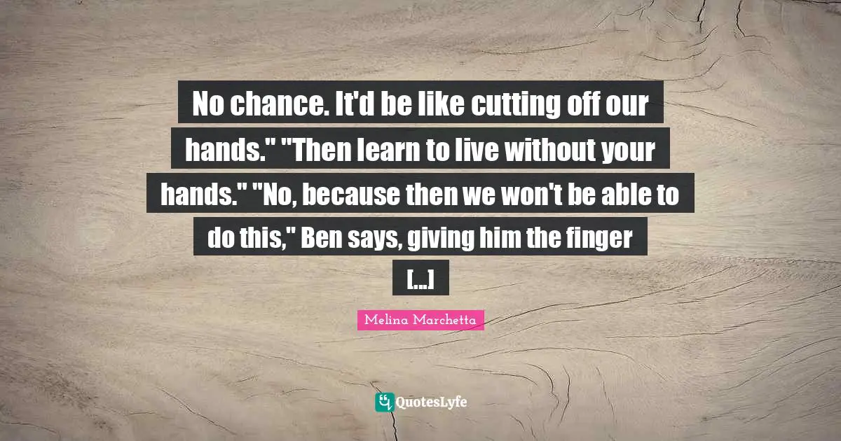 No chance. It'd be like cutting off our hands." "Then learn to live without your hands." "No, because then we won't be able to do this," Ben says, giving him the finger [...]
