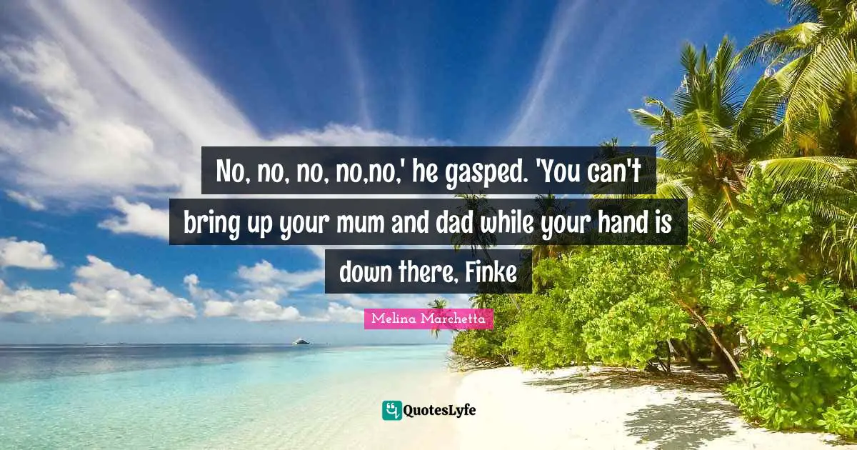 No, no, no, no,no,' he gasped. 'You can't bring up your mum and dad while your hand is down there, Finke