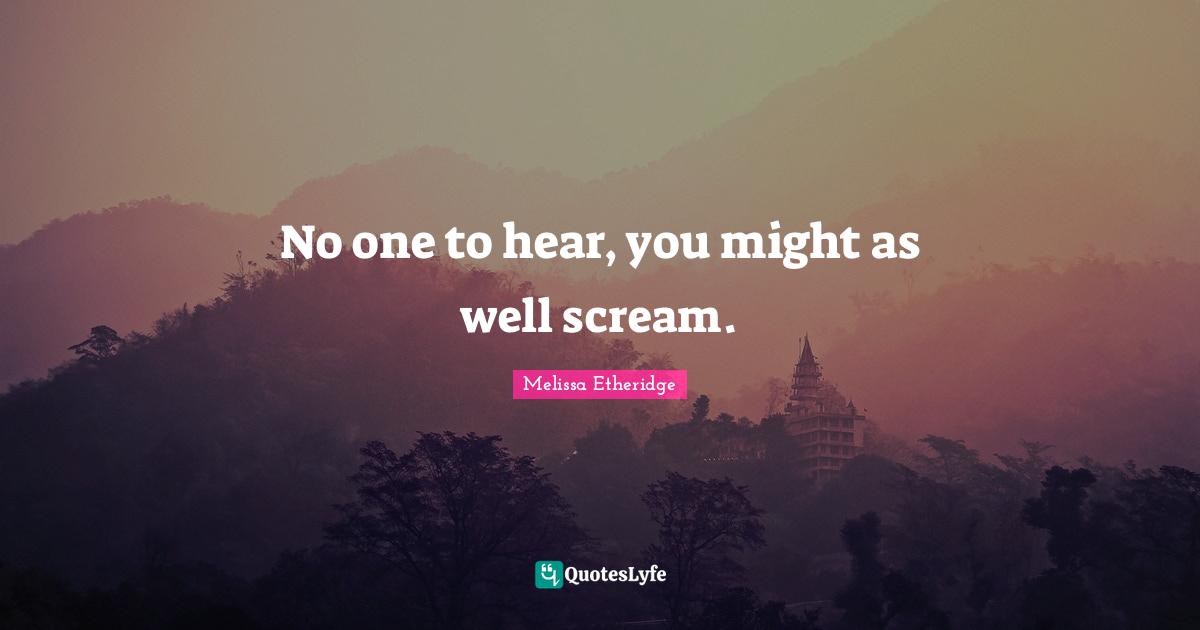 Melissa Etheridge Quotes: "No one to hear, you might as well scream."