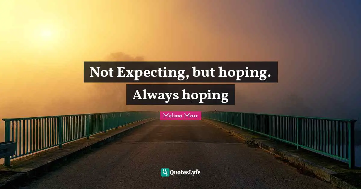 Not Expecting, but hoping. Always hoping