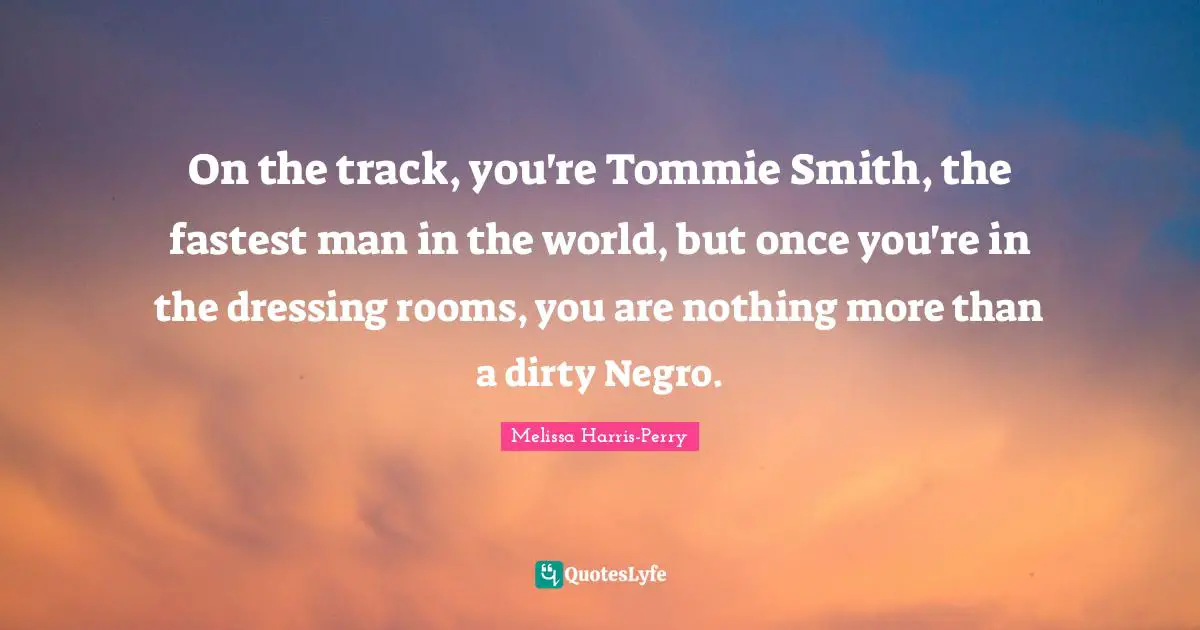 On the track, you're Tommie Smith, the fastest man in the world, but once you're in the dressing rooms, you are nothing more than a dirty Negro.