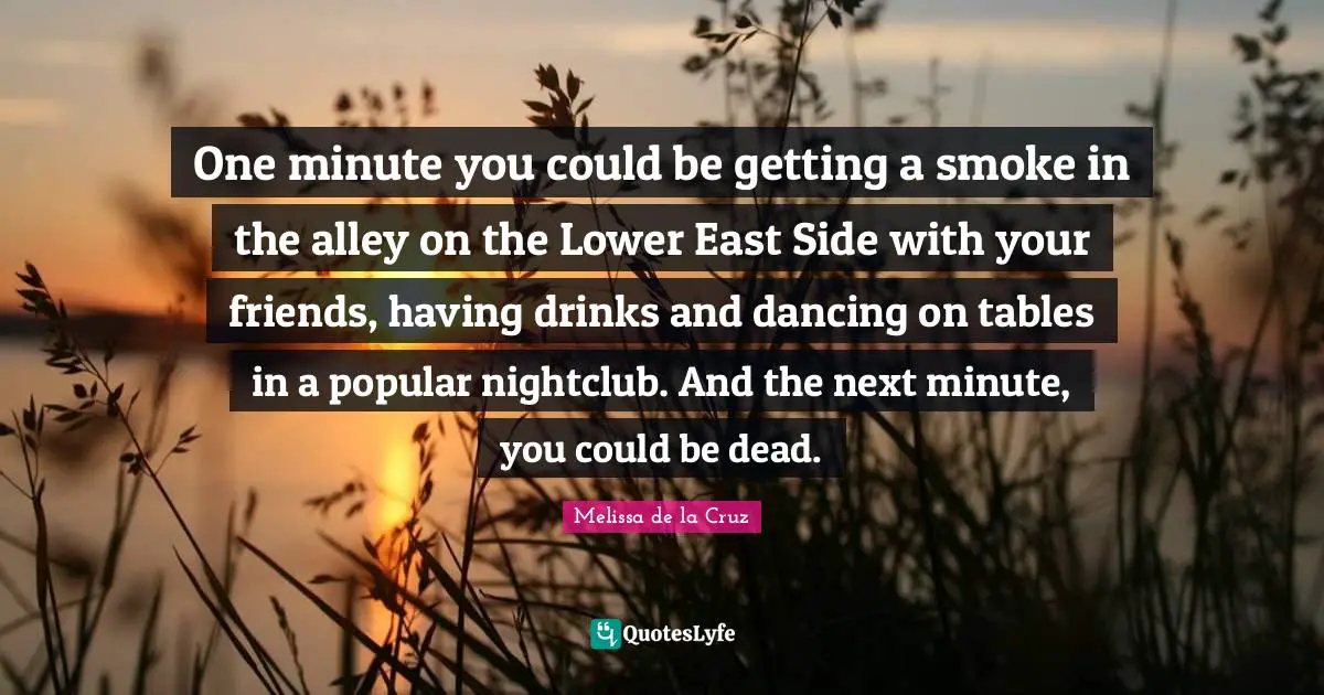One minute you could be getting a smoke in the alley on the Lower East Side with your friends, having drinks and dancing on tables in a popular nightclub. And the next minute, you could be dead.