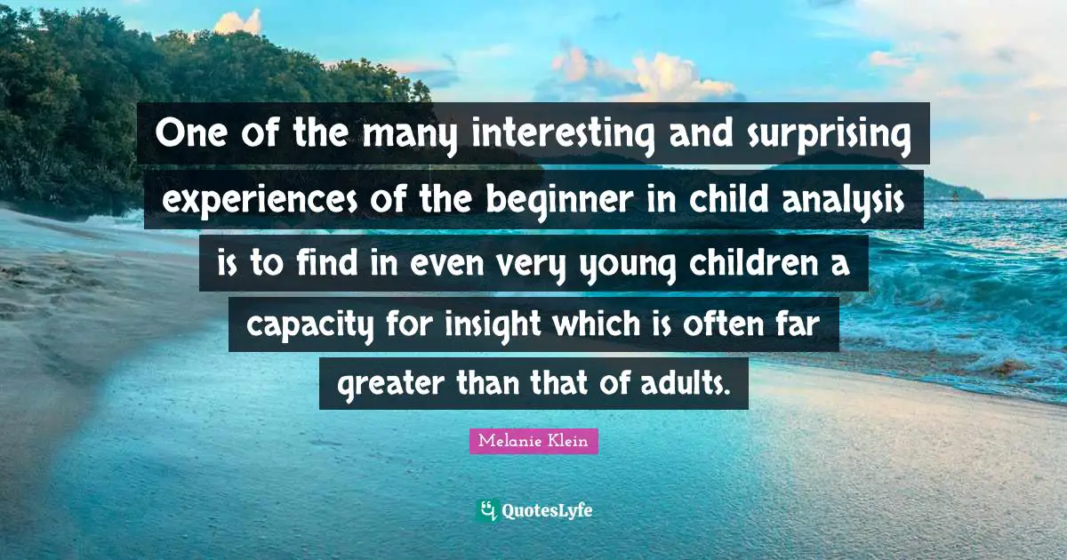 Young Quotes: "One of the many interesting and surprising experiences of the beginner in child analysis is to find in even very young children a capacity for insight which is often far greater than that of adults."