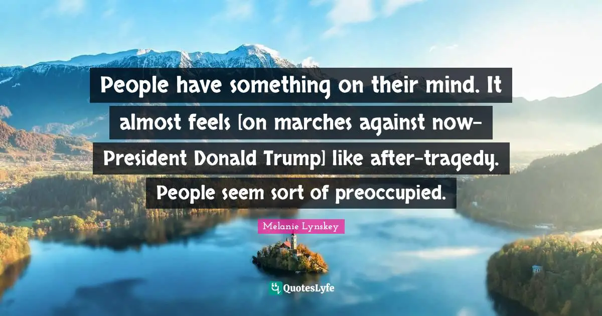People have something on their mind. It almost feels [on marches against now-President Donald Trump] like after-tragedy. People seem sort of preoccupied.