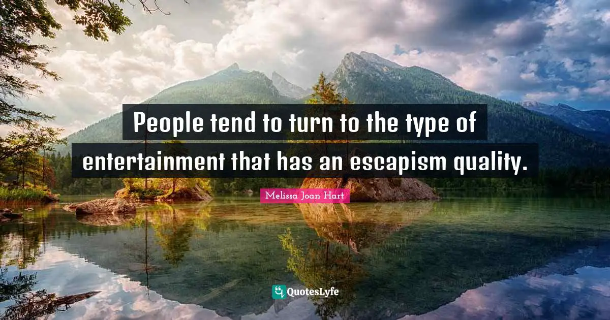 Escapism Quotes: "People tend to turn to the type of entertainment that has an escapism quality."