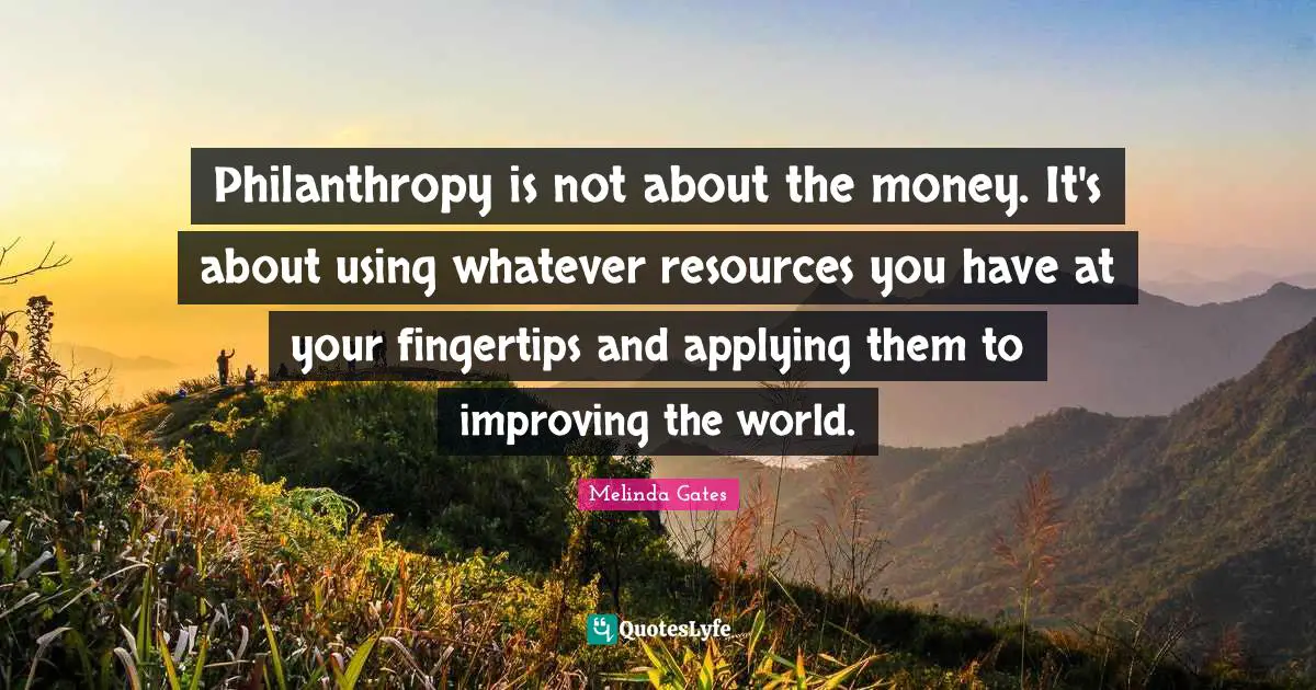 Melinda Gates Quotes: Philanthropy is not about the money. It's about using whatever resources you have at your fingertips and applying them to improving the world.