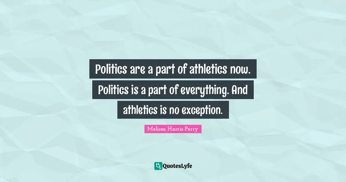 Politics are a part of athletics now. Politics is a part of everything. And athletics is no exception.