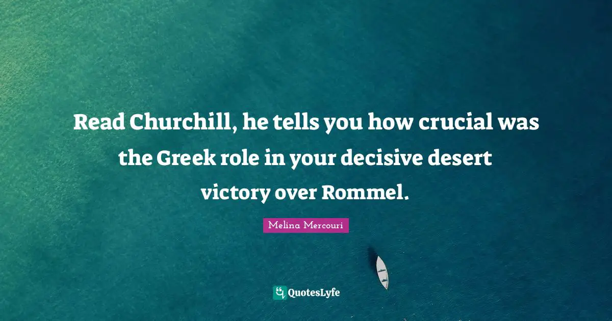 Read Churchill, he tells you how crucial was the Greek role in your decisive desert victory over Rommel.