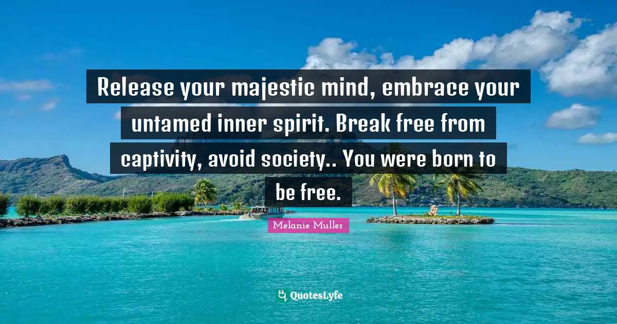Free Spirit Quotes: "Release your majestic mind, embrace your untamed inner spirit. Break free from captivity, avoid society.. You were born to be free."