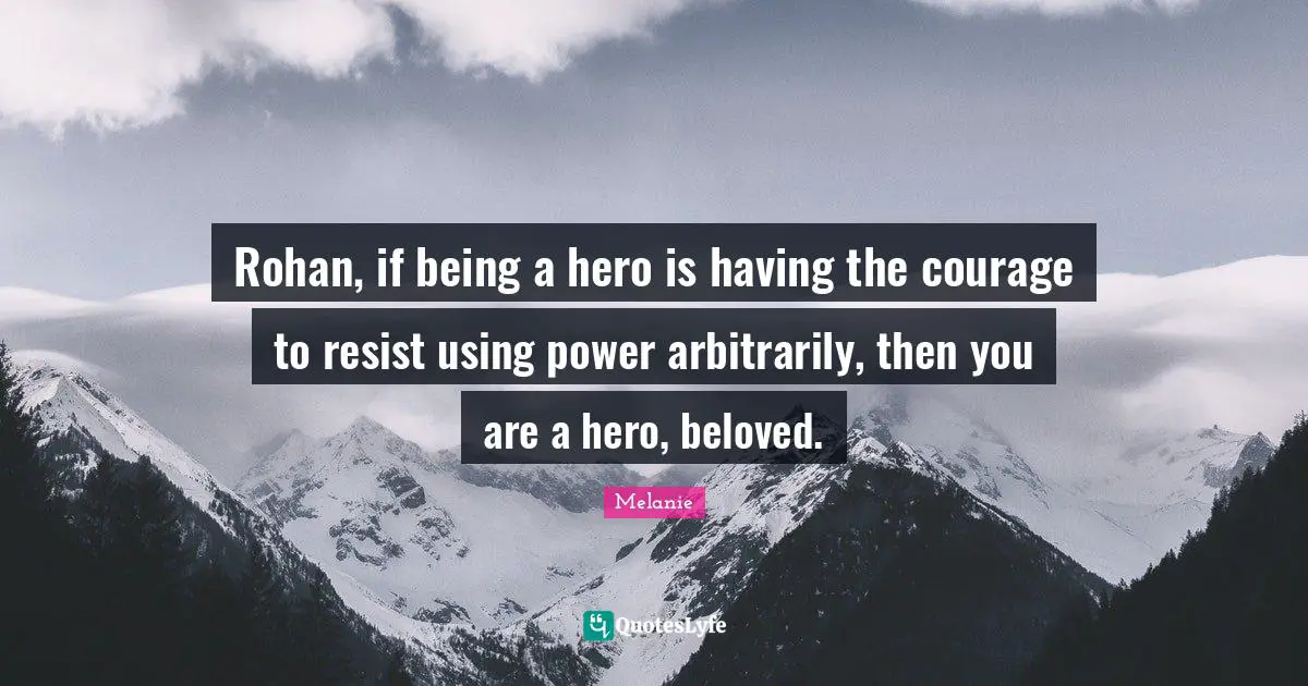Rohan, if being a hero is having the courage to resist using power arbitrarily, then you are a hero, beloved.