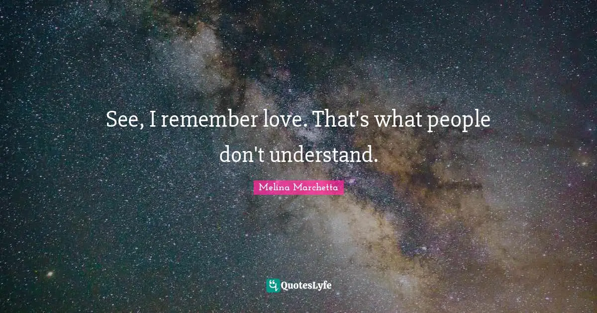 See, I remember love. That's what people don't understand.