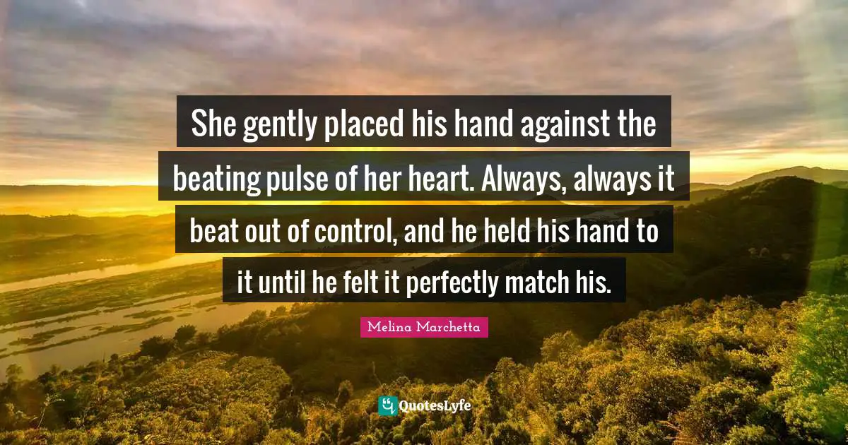 Melina Marchetta Quotes: "She gently placed his hand against the beating pulse of her heart. Always, always it beat out of control, and he held his hand to it until he felt it perfectly match his."