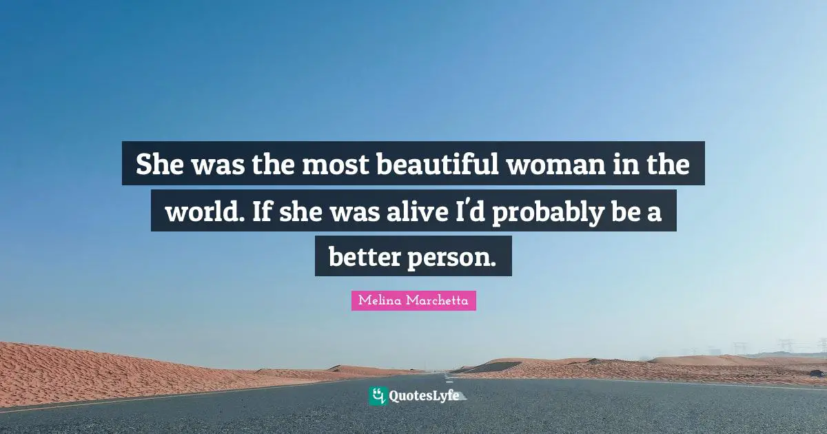 She was the most beautiful woman in the world. If she was alive I'd probably be a better person.