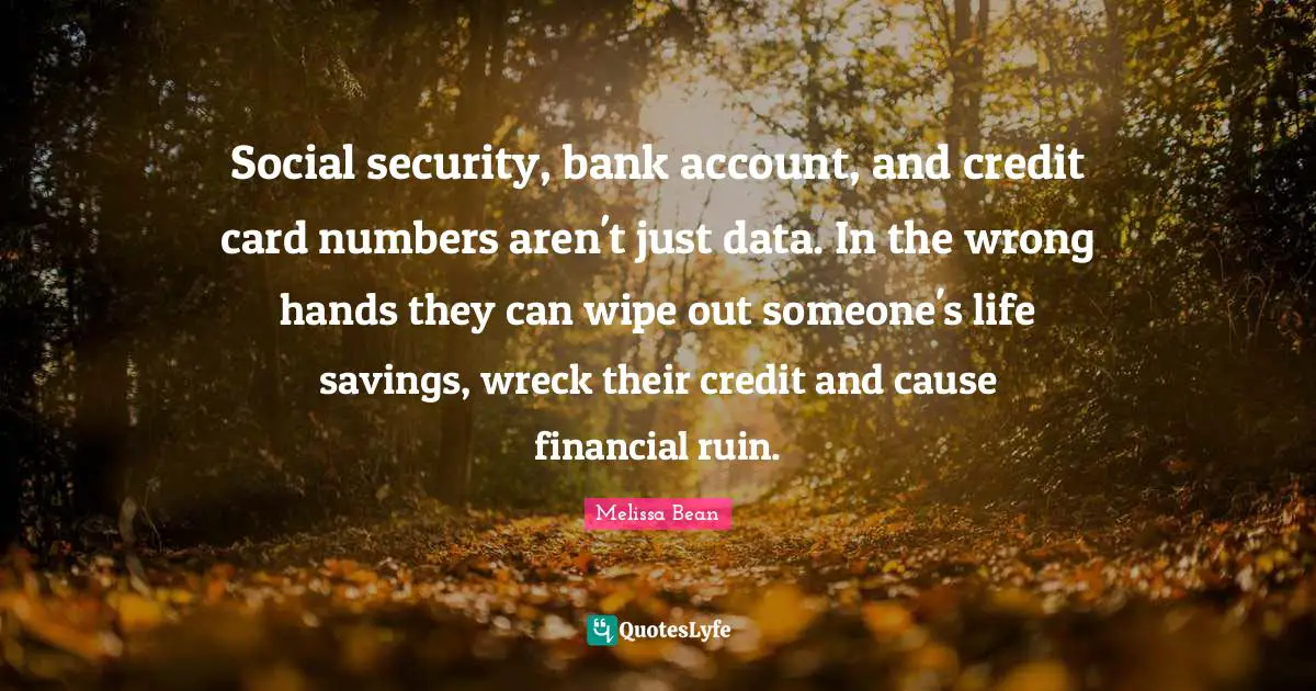 Social security, bank account, and credit card numbers aren't just data. In the wrong hands they can wipe out someone's life savings, wreck their credit and cause financial ruin.