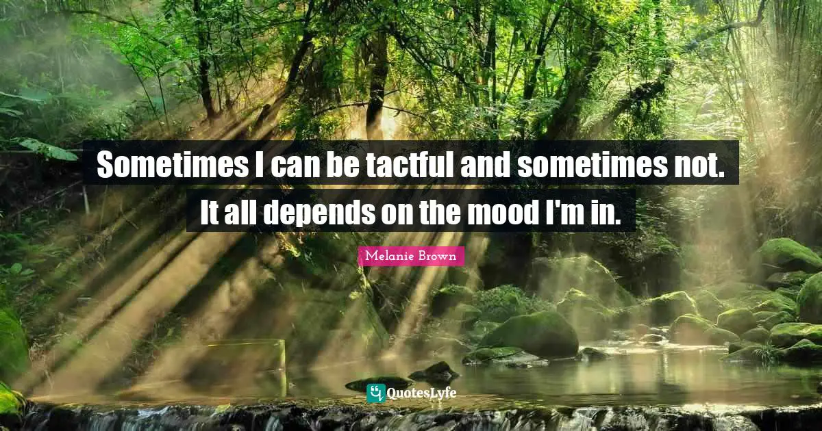 Sometimes I can be tactful and sometimes not. It all depends on the mood I'm in.