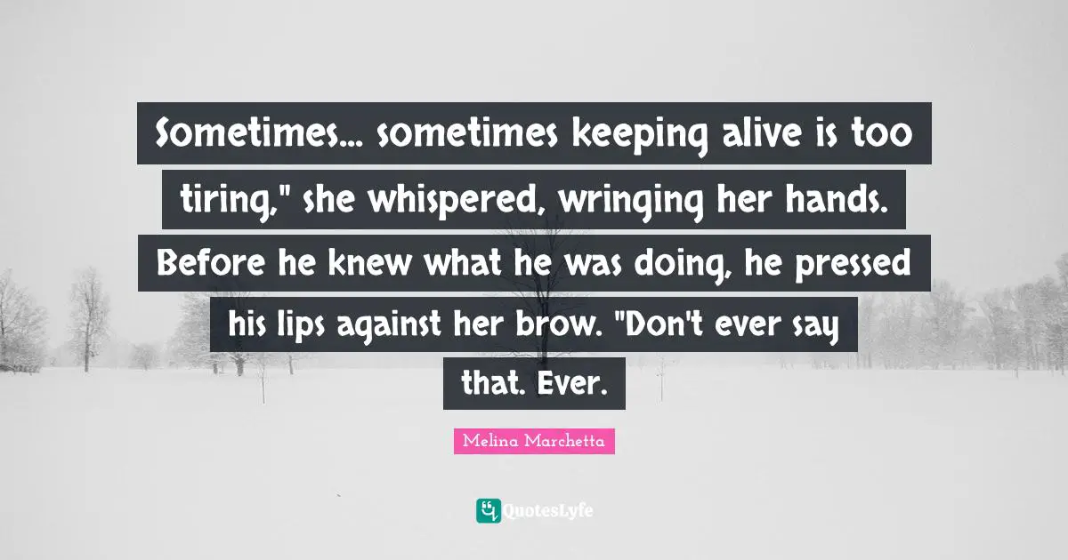 Sometimes... sometimes keeping alive is too tiring," she whispered, wringing her hands. Before he knew what he was doing, he pressed his lips against her brow. "Don't ever say that. Ever.