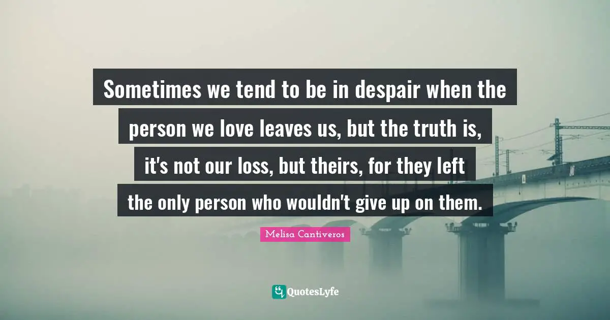 Sometimes we tend to be in despair when the person we love leaves us, but the truth is, it's not our loss, but theirs, for they left the only person who wouldn't give up on them.