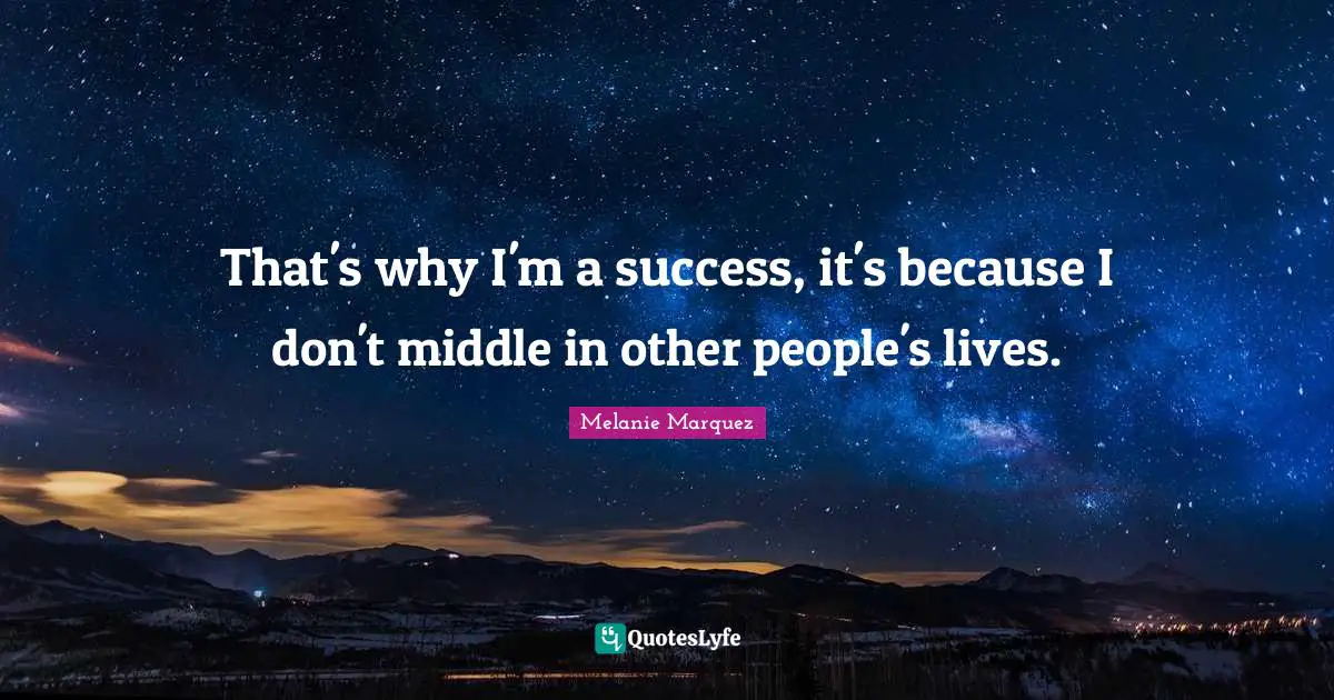 That's why I'm a success, it's because I don't middle in other people's lives.