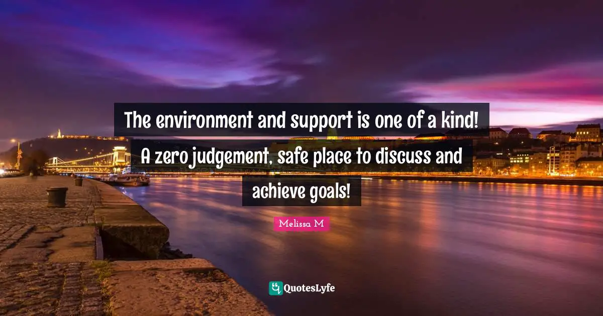 The environment and support is one of a kind! A zero judgement, safe place to discuss and achieve goals!