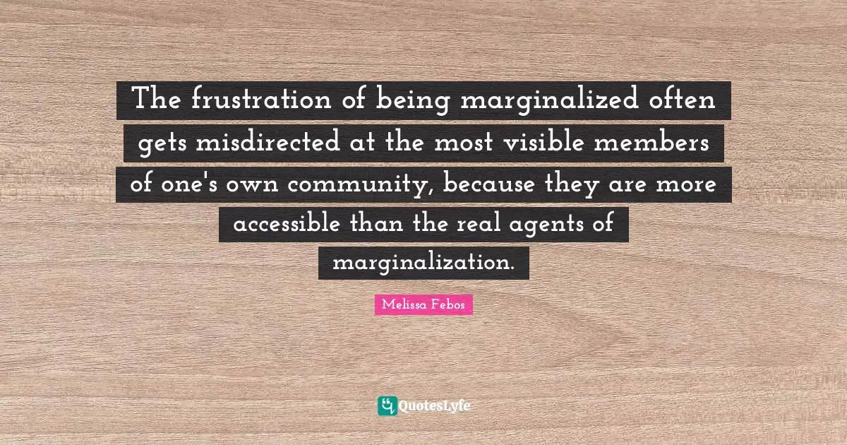 The frustration of being marginalized often gets misdirected at the most visible members of one's own community, because they are more accessible than the real agents of marginalization.