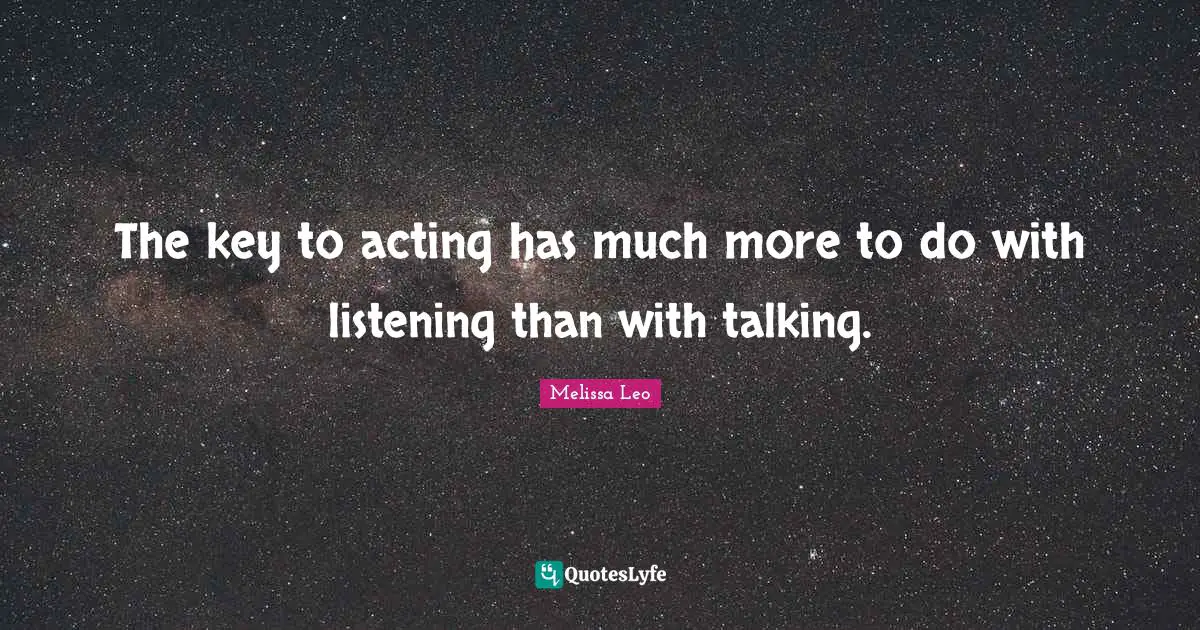 The key to acting has much more to do with listening than with talking.