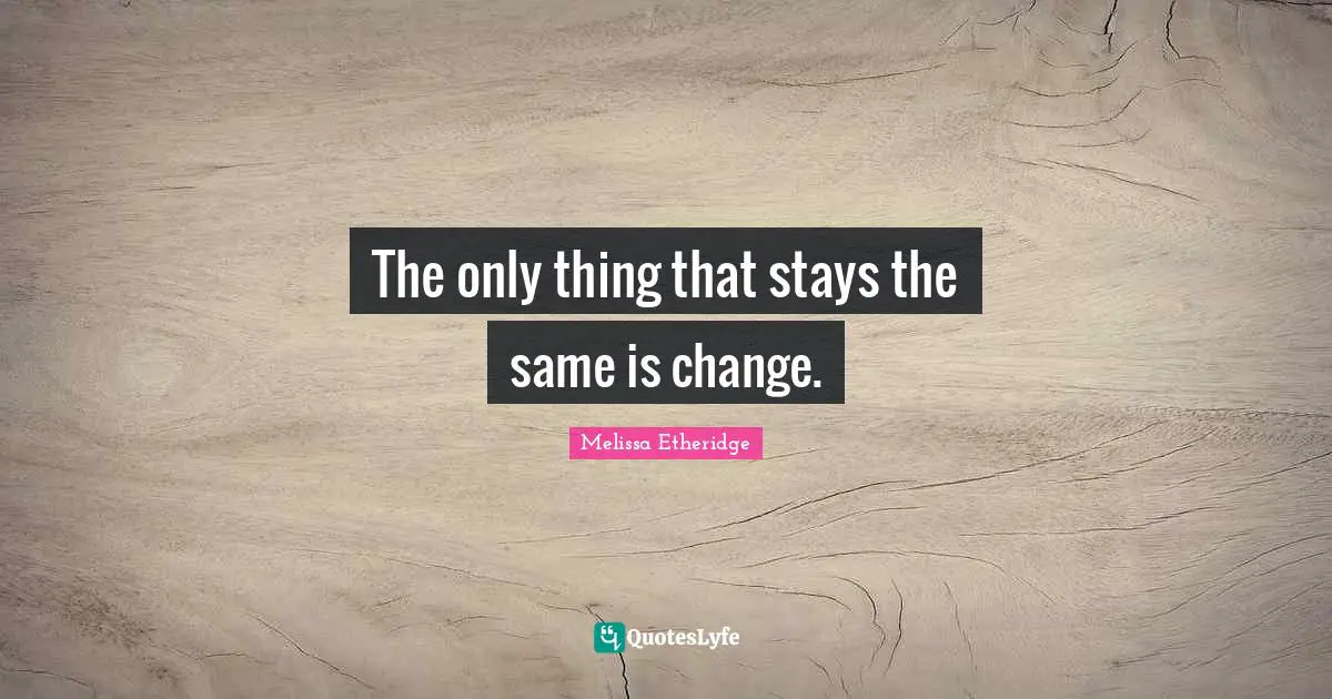 The only thing that stays the same is change.