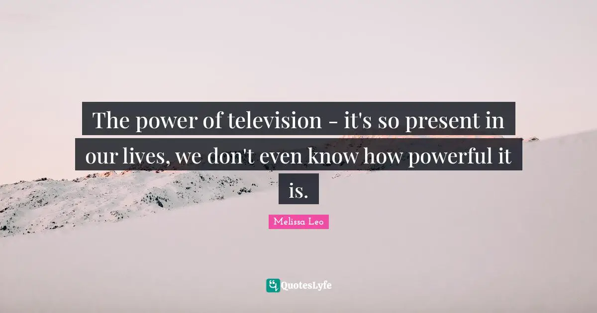The power of television - it's so present in our lives, we don't even know how powerful it is.