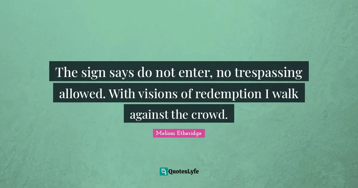 Melissa Etheridge Quotes: "The sign says do not enter, no trespassing allowed. With visions of redemption I walk against the crowd."