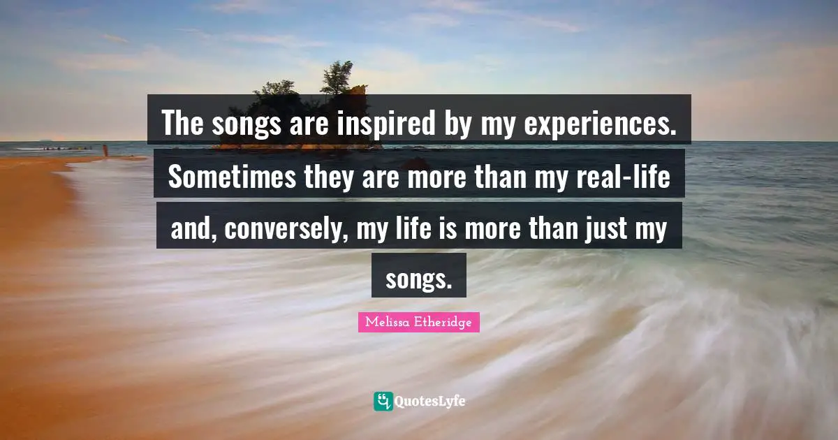 Melissa Etheridge Quotes: "The songs are inspired by my experiences. Sometimes they are more than my real-life and, conversely, my life is more than just my songs."