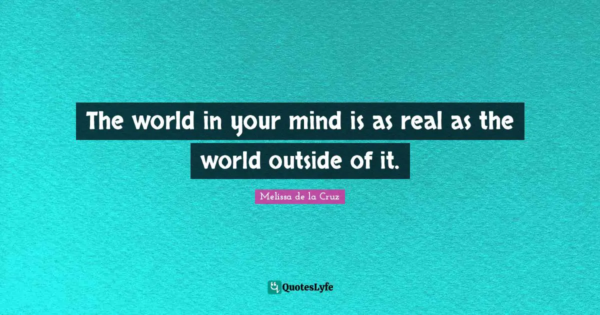 The world in your mind is as real as the world outside of it.