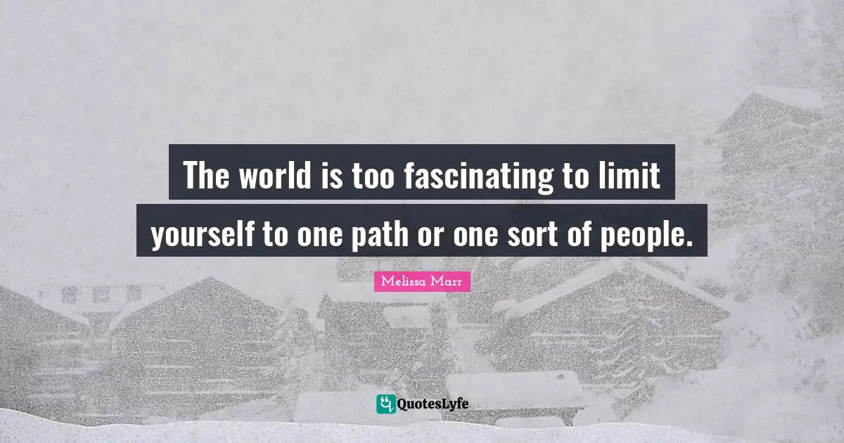 The world is too fascinating to limit yourself to one path or one sort of people.