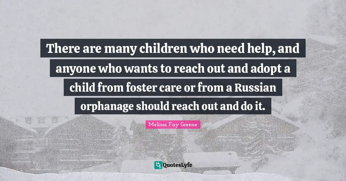 There are many children who need help, and anyone who wants to reach out and adopt a child from foster care or from a Russian orphanage should reach out and do it.